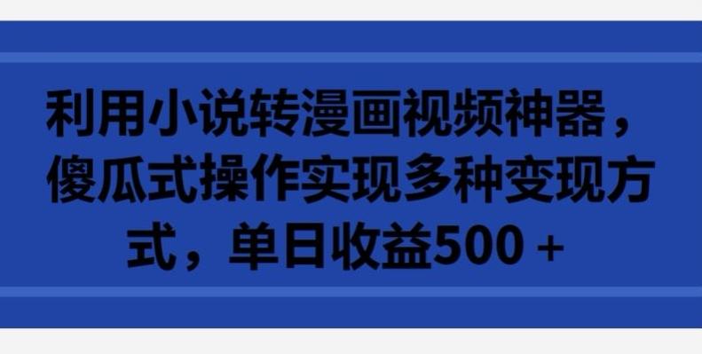 利用小说转漫画视频神器,傻瓜式操作实现多种变现方式,单日收益500+【揭秘】
