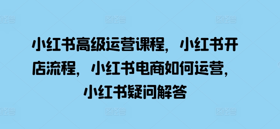 小红书高级运营课程，小红书开店流程，小红书电商如何运营，小红书疑问解答-鼎誉项目网