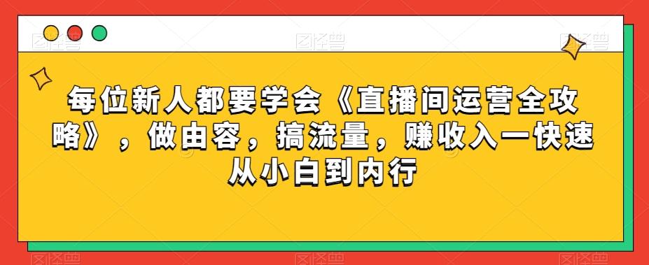 每位新人都要学会《直播间运营全攻略》，做由容，搞流量，赚收入一快速从小白到内行-鼎誉项目网