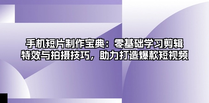 手机短片制作宝典：零基础学习剪辑、特效与拍摄技巧，助力打造爆款短视频-鼎誉项目网