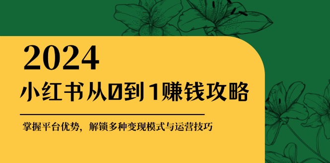 小红书从0到1赚钱攻略：掌握平台优势，解锁多种变现赚钱模式与运营技巧-鼎誉项目网