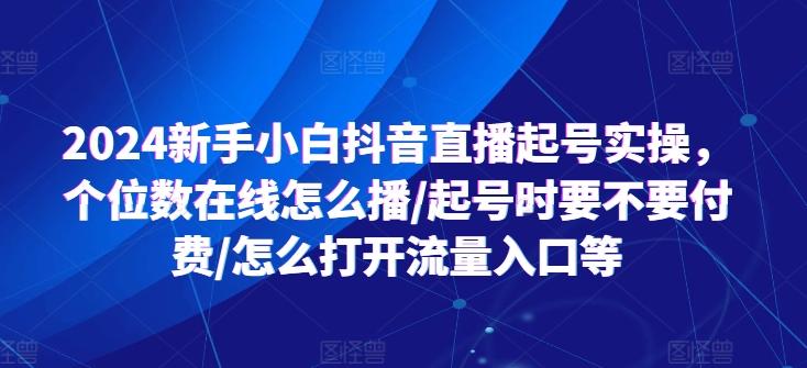 2024新手小白抖音直播起号实操，个位数在线怎么播/起号时要不要付费/怎么打开流量入口等-鼎誉项目网