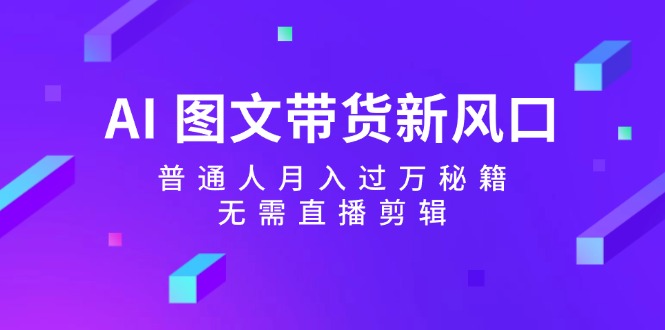 AI图文带货新风口:普通人月入过万秘籍,无需直播剪辑-鼎誉项目网