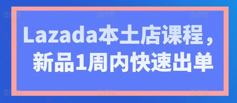 Lazada本土店课程，新品1周内快速出单-鼎誉项目网