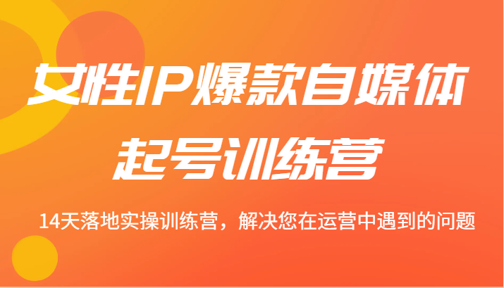 女性IP爆款自媒体起号训练营 14天落地实操训练营，解决您在运营中遇到的问题-鼎誉项目网