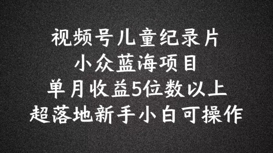 2024蓝海项目视频号儿童纪录片科普,单月收益5位数以上,新手小白可操作【揭秘】
