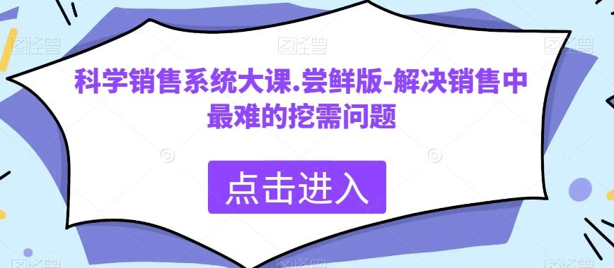 科学销售系统大课.尝鲜版-解决销售中最难的挖需问题-鼎誉项目网