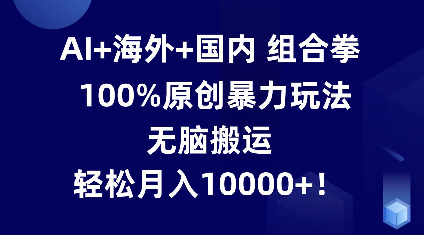 AI+海外+国内组合拳，100%原创暴力玩法，无脑搬运，轻松月入10000+！-鼎誉项目网
