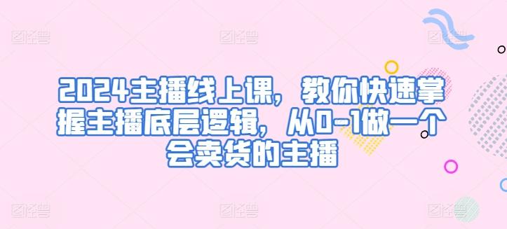 2024主播线上课，教你快速掌握主播底层逻辑，从0-1做一个会卖货的主播-鼎誉项目网