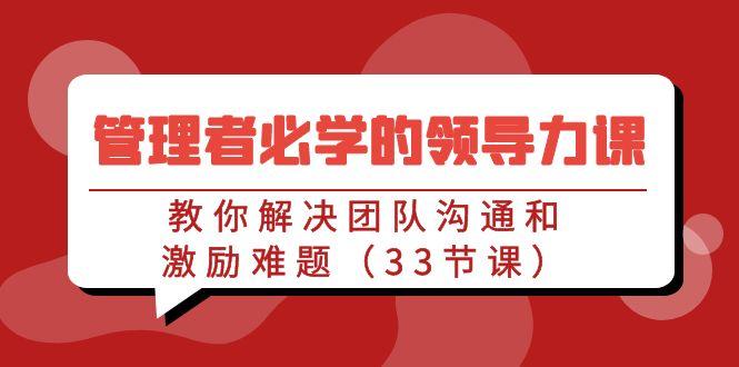 管理者必学的领导力课：教你解决团队沟通和激励难题(33节课)-鼎誉项目网