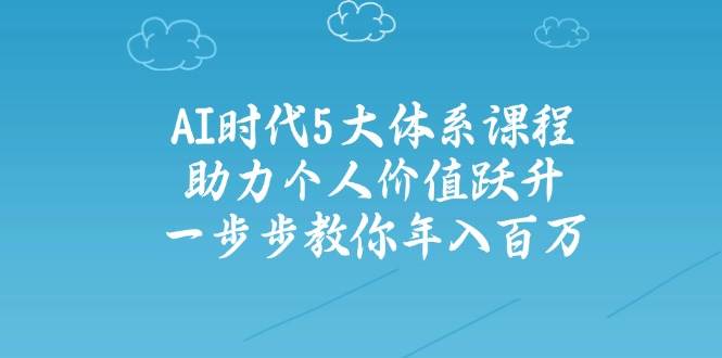 人工智能时代五大体系课程：助力个人价值跃升，一步步教你年入百万-鼎誉项目网