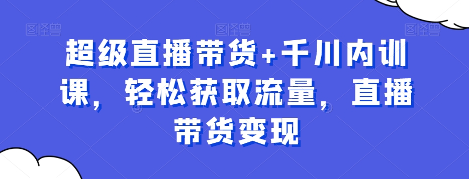 超级直播带货+千川内训课，轻松获取流量，直播带货变现-鼎誉项目网