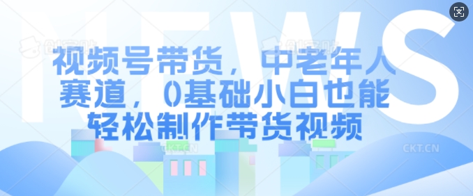 视频号带货，中老年人赛道，0基础小白也能轻松制作带货视频-鼎誉项目网