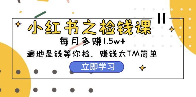 (9890期)小红书之检钱课：从0开始实测每月多赚1.5w起步，赚钱真的太简单了(98节)-鼎誉项目网