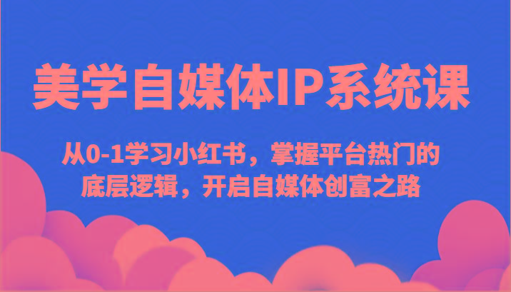 美学自媒体IP系统课-从0-1学习小红书，掌握平台热门的底层逻辑，开启自媒体创富之路-鼎誉项目网