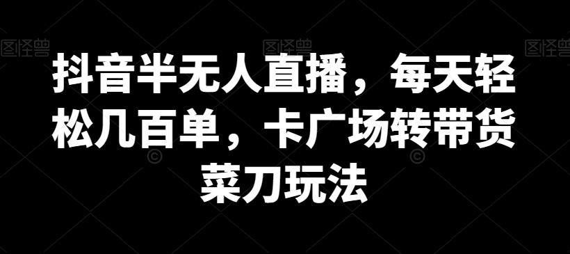 抖音半无人直播，每天轻松几百单，卡广场转带货菜刀玩法【揭秘】-鼎誉项目网