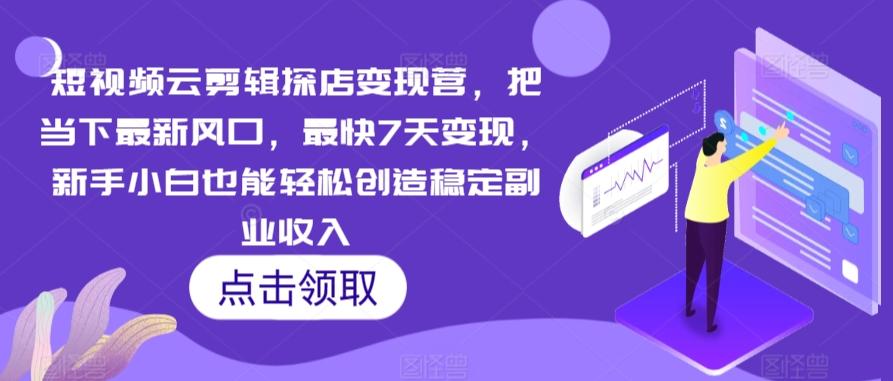 短视频云剪辑探店变现营，把当下最新风口，最快7天变现，新手小白也能轻松创造稳定副业收入-鼎誉项目网