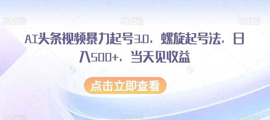 AI头条视频暴力起号3.0，螺旋起号法，日入500+，当天见收益【揭秘】-鼎誉项目网