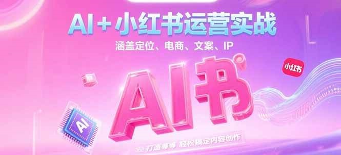 AI+小红书运营实战,涵盖定位、电商、文案、IP 打造等,轻松搞定内容创作-鼎誉项目网