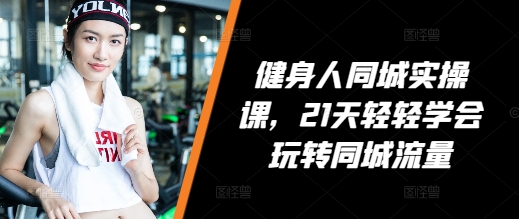 健身人同城实操课，21天轻轻学会玩转同城流量-鼎誉项目网