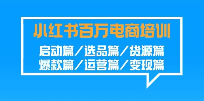 小红书百万电商培训班：启动篇/选品篇/货源篇/爆款篇/运营篇/变现篇-鼎誉项目网
