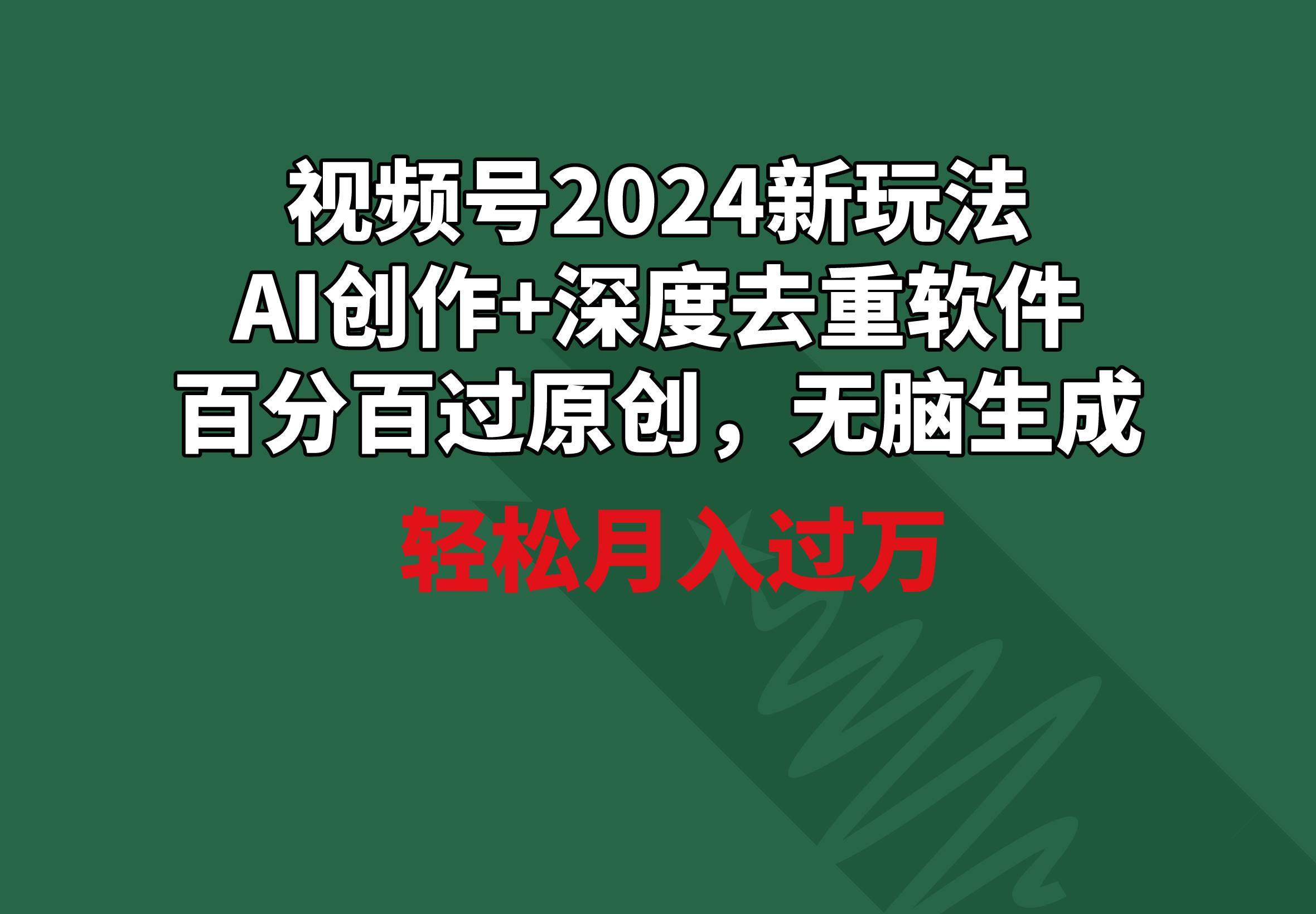视频号2024新玩法，AI创作+深度去重软件 百分百过原创，无脑生成，月入过万-鼎誉项目网