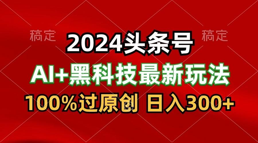 2024最新AI头条+黑科技猛撸收益,100%过原创,三天必起号,每天5分钟,月入1W+-鼎誉项目网