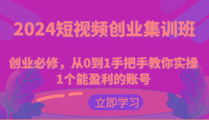 2024短视频创业集训班：创业必修，从0到1手把手教你实操1个能盈利的账号-鼎誉项目网