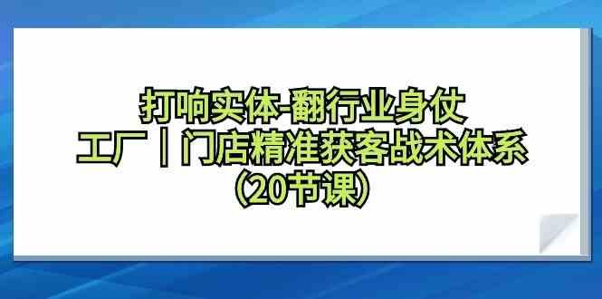 打响实体行业翻身仗，工厂门店精准获客战术体系(20节课)-鼎誉项目网