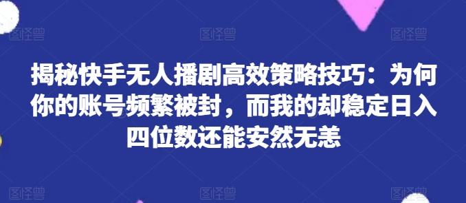 揭秘快手无人播剧高效策略技巧：为何你的账号频繁被封，而我的却稳定日入四位数还能安然无恙【揭秘】-鼎誉项目网