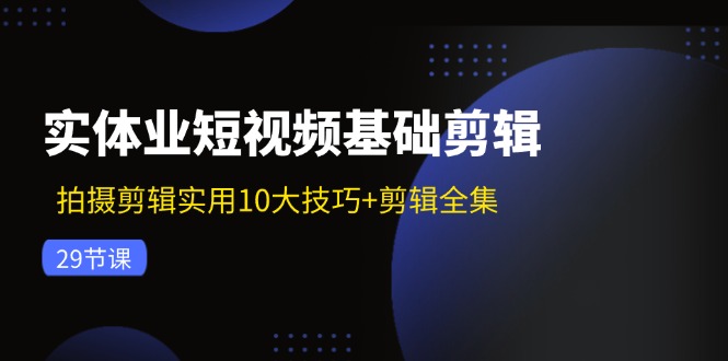 实体业短视频基础剪辑：拍摄剪辑实用10大技巧+剪辑全集(29节-鼎誉项目网