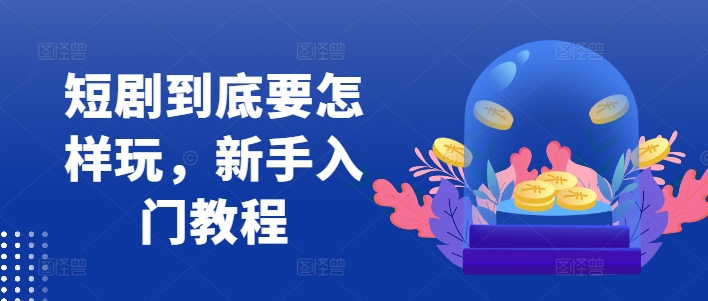短剧到底要怎样玩，新手入门教程-鼎誉项目网