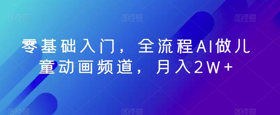 零基础入门，全流程AI做儿童动画频道，月入2W+-鼎誉项目网