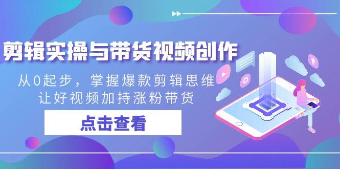剪辑实操与带货视频创作，从0起步，掌握爆款剪辑思维，让好视频加持涨粉带货-鼎誉项目网