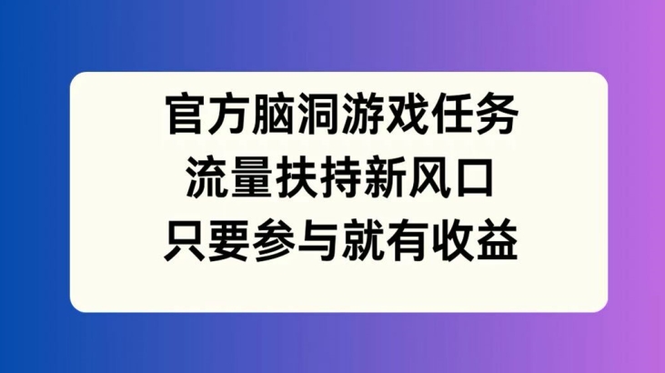 官方脑洞游戏任务，流量扶持新风口，只要参与就有收益【揭秘】-鼎誉项目网