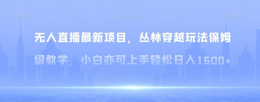 无人直播最新项目，丛林穿越玩法保姆级教学，小白亦可上手轻松日入1600+【揭秘】-鼎誉项目网