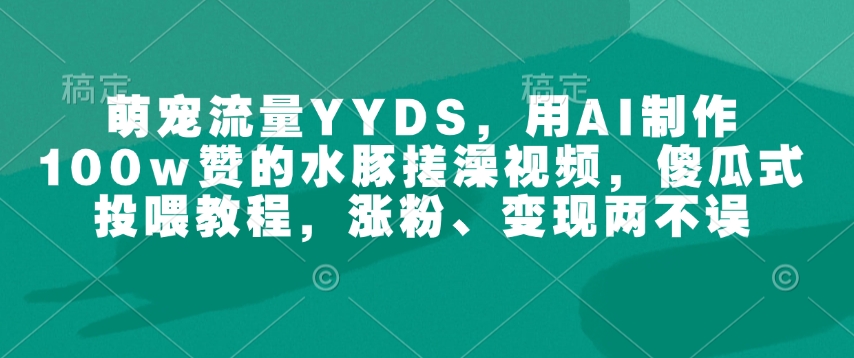 萌宠流量YYDS，用AI制作100w赞的水豚搓澡视频，傻瓜式投喂教程，涨粉、变现两不误-鼎誉项目网