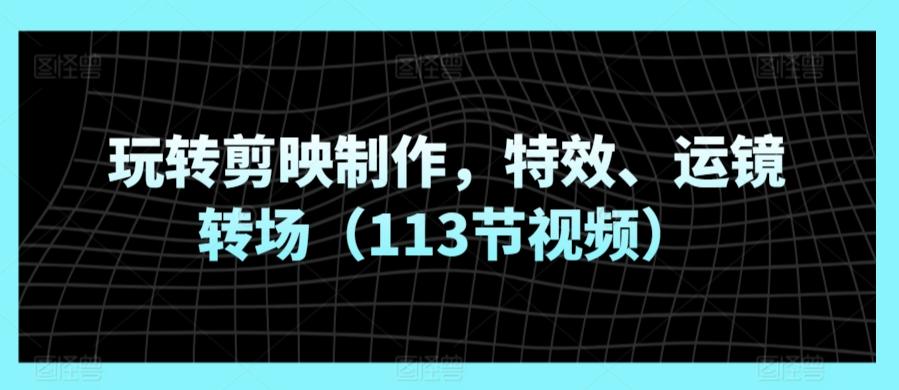 玩转剪映制作，特效、运镜转场(113节视频)-鼎誉项目网
