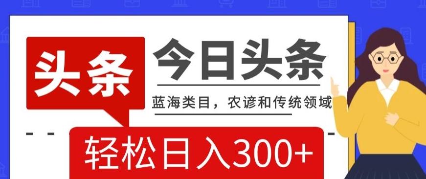AI头条传统和农谚领域，蓝海类目，搬运+AI优化，轻松日入300+【揭秘】-鼎誉项目网