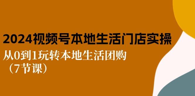 2024视频号短视频本地生活门店实操：从0到1玩转本地生活团购(7节课-鼎誉项目网