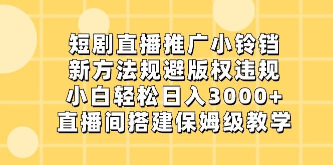 短剧直播推广小铃铛，小白轻松日入3000+，新方法规避版权违规，直播间搭建保姆级教学-鼎誉项目网