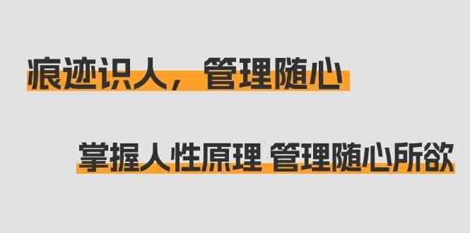 痕迹识人，管理随心：掌握人性原理 管理随心所欲(31节课)-鼎誉项目网