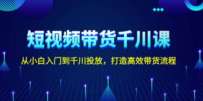 短视频带货千川课,从小白入门到千川投放,打造高效带货流程-鼎誉项目网