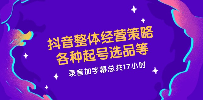 抖音整体经营策略，各种起号选品等  录音加字幕总共17小时-鼎誉项目网