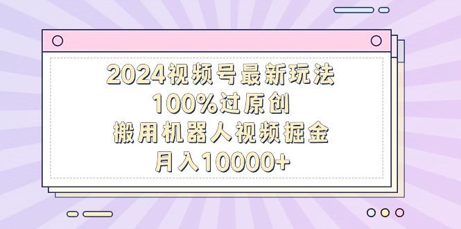 2024视频号最新玩法，100%过原创，搬用机器人视频掘金，月入10000+-鼎誉项目网