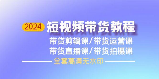 (9929期)2024短视频带货教程，剪辑课+运营课+直播课+拍摄课(全套高清无水印)-鼎誉项目网