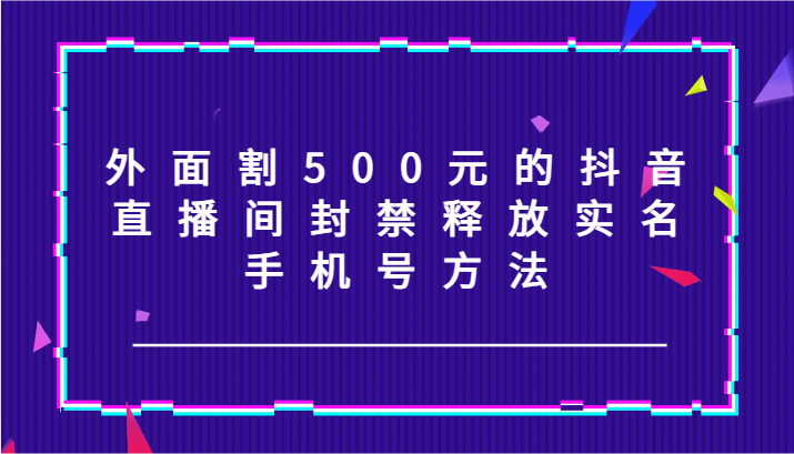 外面割500元的抖音直播间封禁释放实名/手机号方法！-鼎誉项目网