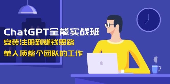 ChatGPT全能实战班,安装注册到赚钱思路,单人顶整个团队的工作-鼎誉项目网