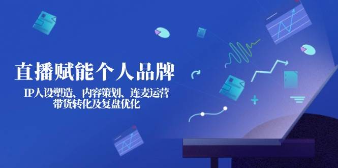 直播赋能个人品牌：IP人设塑造、内容策划、连麦运营、带货转化及复盘优化-鼎誉项目网