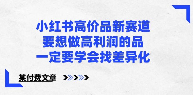 某公众号付费文章-小红书高价品新赛道，要想做高利润的品，一定要学会找差异化！-鼎誉项目网